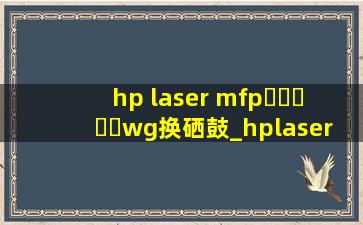 hp laser mfp▶☛☀☚◀wg换硒鼓_hplasermfp▶☛☀☚◀w怎么更换硒鼓